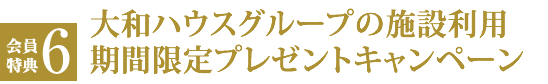 会員特典６ 大和ハウスグループの施設（宿泊、ゴルフ場、スポーツクラブ 等）期間限定キャンペーン